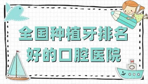 全国种植牙排名好的口腔医院名单丨华西口腔、北大口腔、武汉大学口腔等上榜