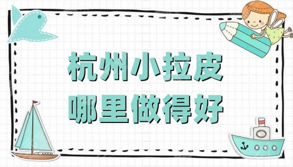 杭州小拉皮哪里做得好？艺星医疗、瑞丽医疗、天美医疗等5家