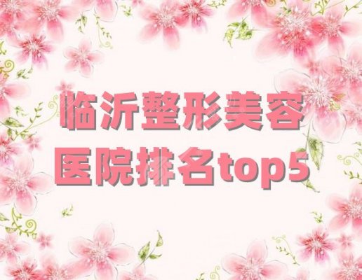 临沂整形美容医院排名top5！哪家好？瑞丽、东方美莱坞、美奥等实力不错