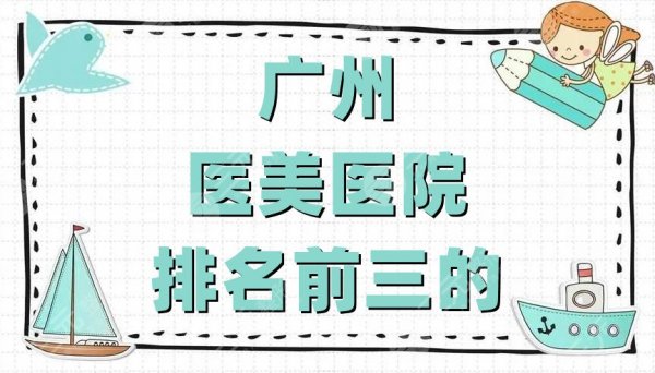 广州医美医院排名前三的名单丨军美医疗、中家医家庭、美莱医疗上榜