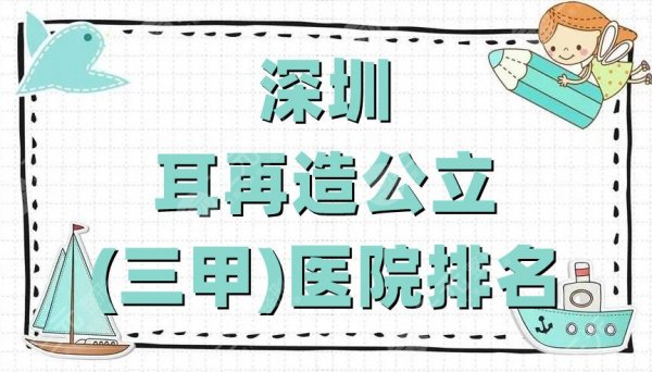 深圳耳再造公立(三甲)医院排名公布，盘点5家深受当地人士好评的机构