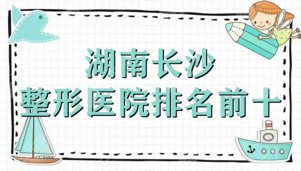 湖南长沙整形医院排名前十公布丨亚韩、雅美、协雅等5家好评上榜