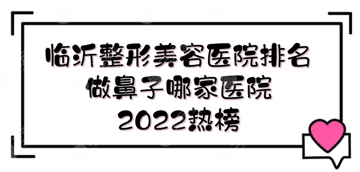 2024临沂整形美容医院排名|做鼻子哪家医院好？兰陵妆氏、美莱坞等！实力PK