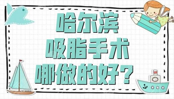 哈尔滨吸脂手术哪做的好？索菲、大韩鼻祖、臻美等5家技术点评