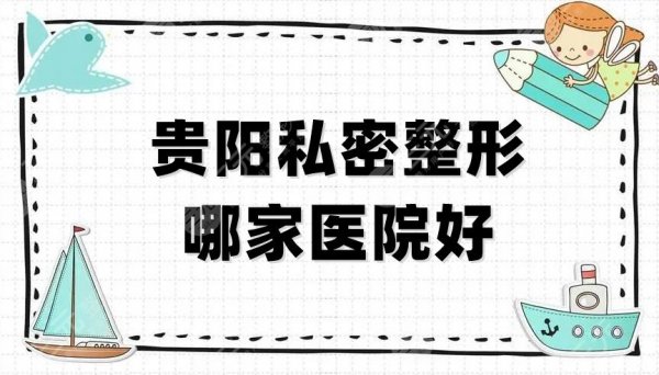 贵阳私密整形哪家医院好？美贝尔、华美紫馨、美莱等5家口碑不错