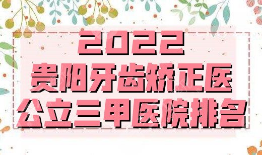 2025贵阳牙齿矫正医公立三甲医院排名公布，是否有你心仪的上榜