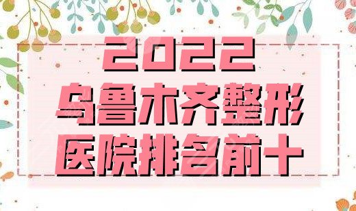 2024乌鲁木齐整形医院排名前十