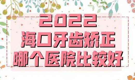 2024海口牙齿矫正哪个医院比较好