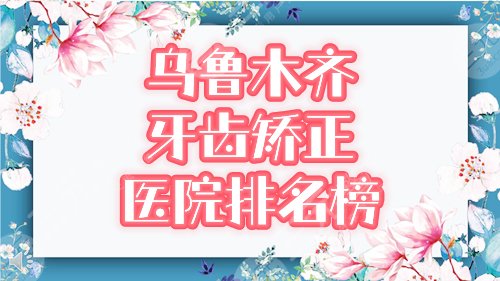 乌鲁木齐牙齿矫正医院排名