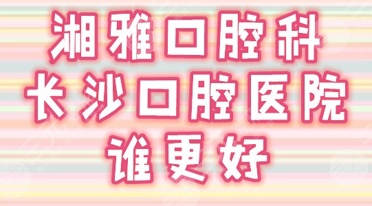 湘雅口腔科和长沙口腔医院谁更好？实力PK，你来评测！