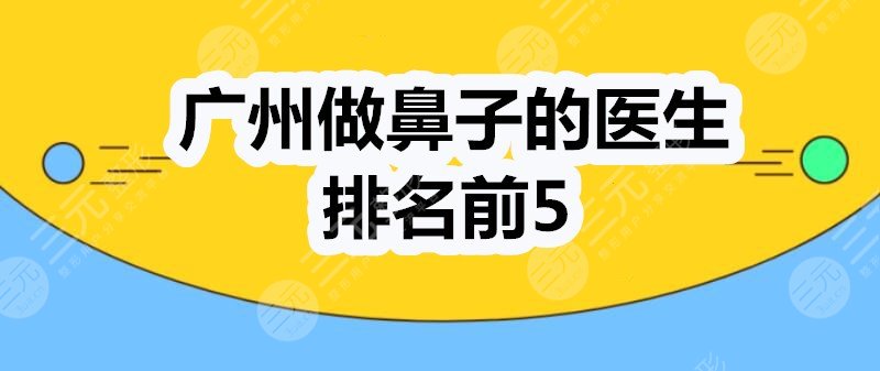 广州做鼻子的医生排名前5：姜平、齐向东、李希军登榜，技术口碑OK