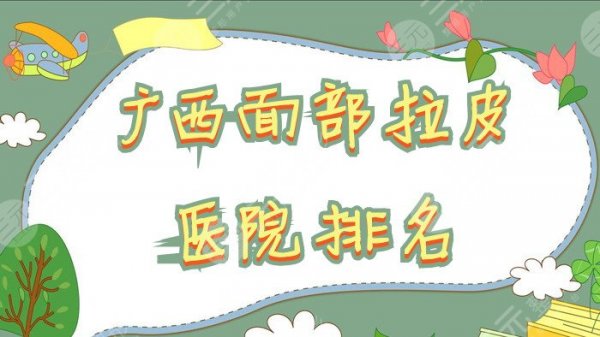广西面部拉皮医院排名名单出炉，爱思特、东方医疗、人民医院等