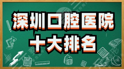 深圳口腔医院十大排名更新：北大口腔、格伦菲尔、瑞尔齿科等连续上榜