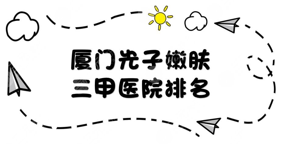 厦门光子嫩肤三甲医院排名|翔安医院、厦大附一院、中山医院等哪家好？附案例