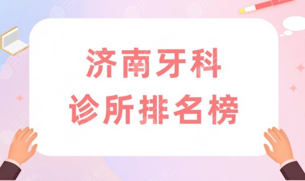 济南牙科诊所排名榜|济南整牙医院哪家比较好？附整牙价格表