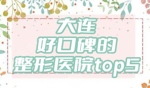 大连好口碑的整形医院top5丨美天、艾加艾、星妍等排列前3