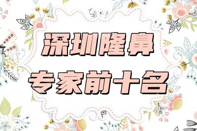 深圳隆鼻专家前十名揭晓！牛克辉、梁晓健、李战强等上榜！2025年价格表