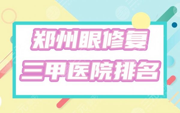 郑州眼修复三甲医院排名榜：5家公立整形科争锋！附精选案例&价格表！