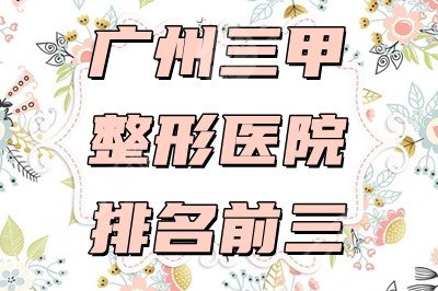 广州三甲整形医院排名前三的有哪几家？附2025年价格表更新