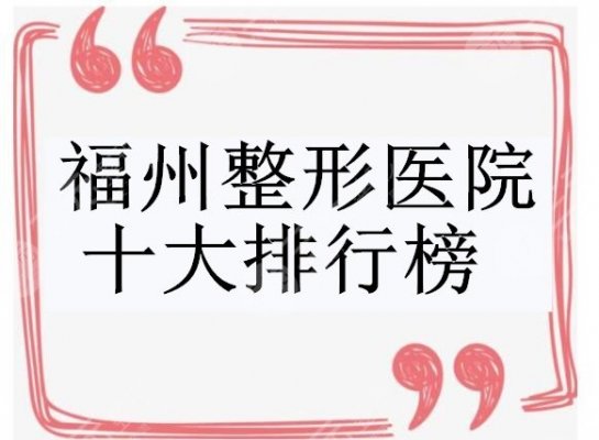 福州整形医院十大排行榜不容错过，每家都是实力、口碑、技术加持！