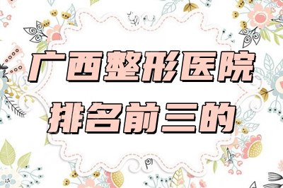 广西整形医院排名前三的，盘点3家公立整形科&2025年价格表更新