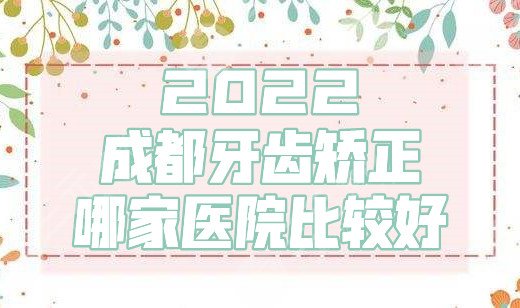 2025成都牙齿矫正哪家医院比较好？八大处、第二人民医院、省人民医院等5家介