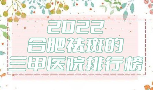 2025合肥祛斑的三甲医院排行榜公布，这5家都是当地人气值较高的