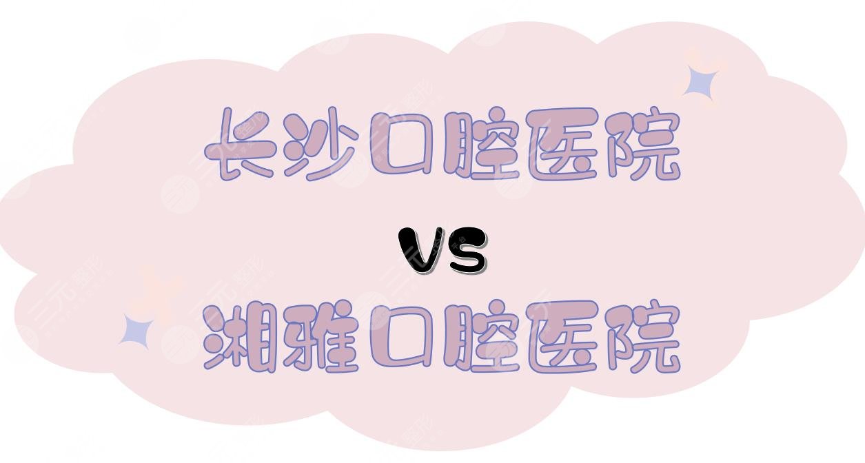 长沙口腔医院和湘雅口腔医院哪个好？医生实力等PK！附预约挂号指南