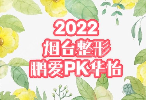 鹏爱和华怡哪家好？2025烟台整形实用指南！医院简介&点评对比！