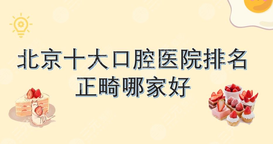 北京十大口腔医院排名|正畸哪个好?牙管家、中诺、圣贝等机构上榜!