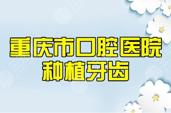 重庆口腔医院种植哪个医生好？价目表2025|专家医生|医院位置