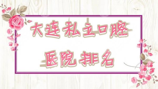 大连私立口腔医院排名公布：全好、牙元素、博大等上榜，实力都不赖！