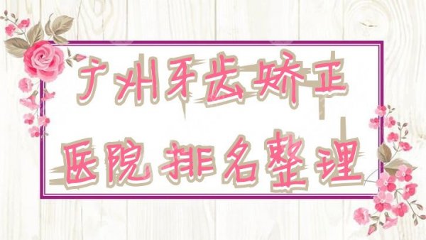 广州牙齿矫正去哪家医院比较好？医院排名：穗华口腔、柏德口腔等5家