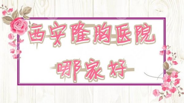 西安隆胸医院哪家好？时光整形、皇城医疗、艾美整形等实力不错