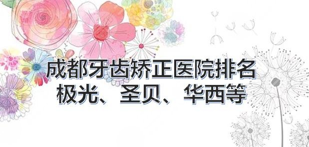 成都牙齿矫正医院排名|哪家比较好?极光、圣贝、华西等上榜!