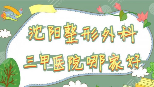 沈阳整形外科三甲医院哪家好？中国医大一院、盛京医院、北部战区总院……