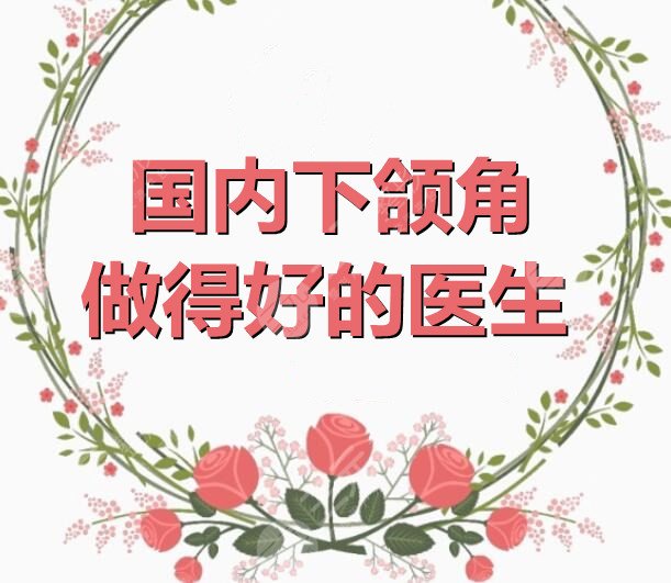 国内下颌角做得好的医生：郭军&罗恩&李继华等，都是改脸型一般好手！