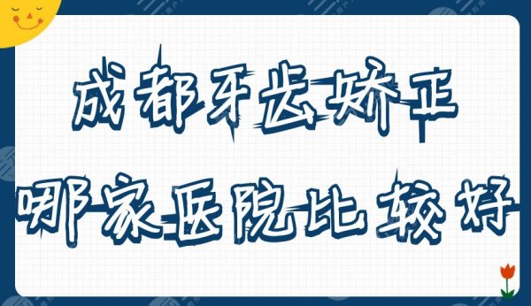 成都牙齿矫正哪家医院比较好？八大处、新桥口腔、锦江极光口腔等