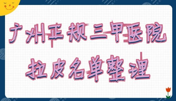 广州正规三甲医院拉皮有哪些？这5家都是当地人气超高的机构~