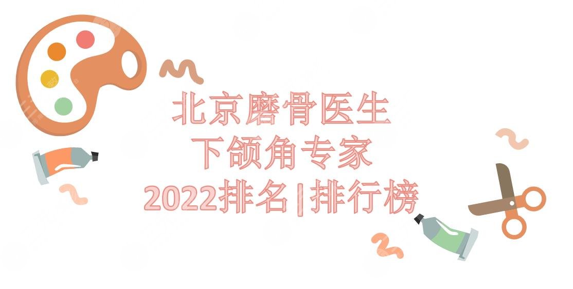 2024北京磨骨医生(下颌角专家)排名|排行榜:何照华&杨斌&张智勇等~