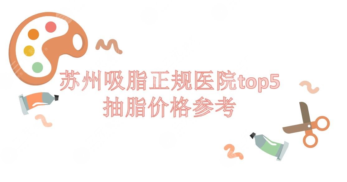 吸脂苏州哪家医院好?抽脂费用多少?价格参考+正规机构top5来袭~