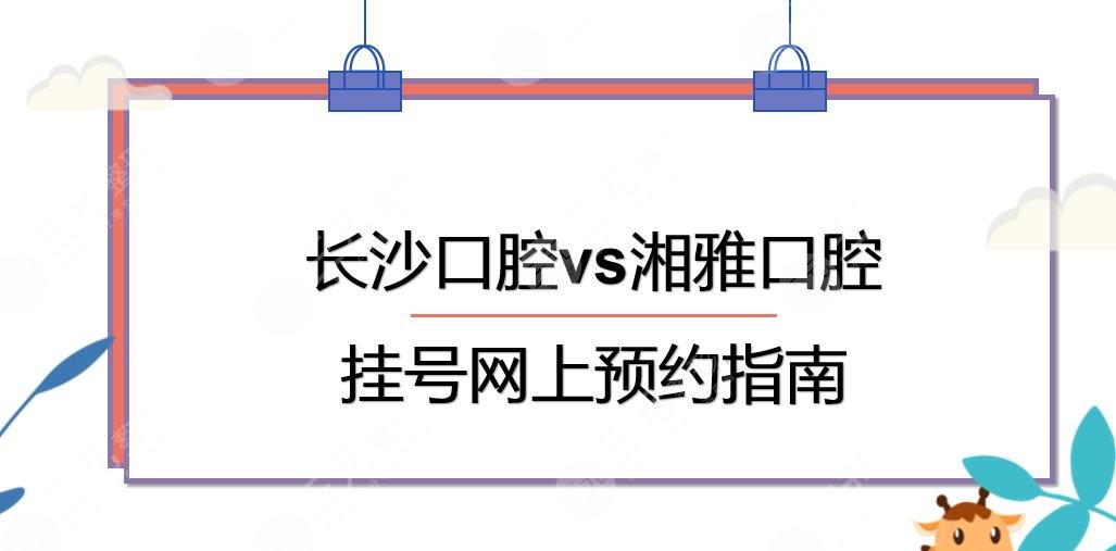 长沙口腔医院挂号网上预约指南!和湘雅口腔哪个好?实力PK~