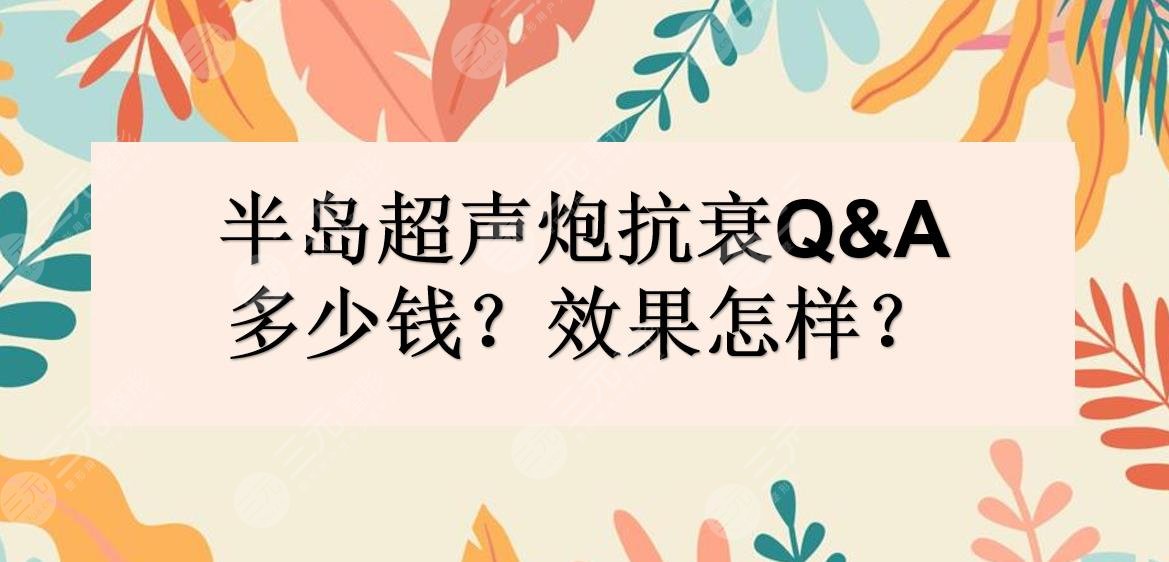 抗衰Q&A|半岛超声炮做一次多少钱?果怎么样?能维持多久?