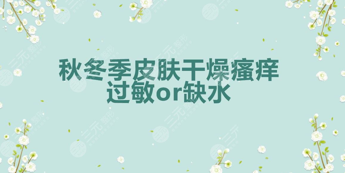 秋冬季皮肤干燥瘙痒怎么治?是过敏还是缺水?别乱护理啦~