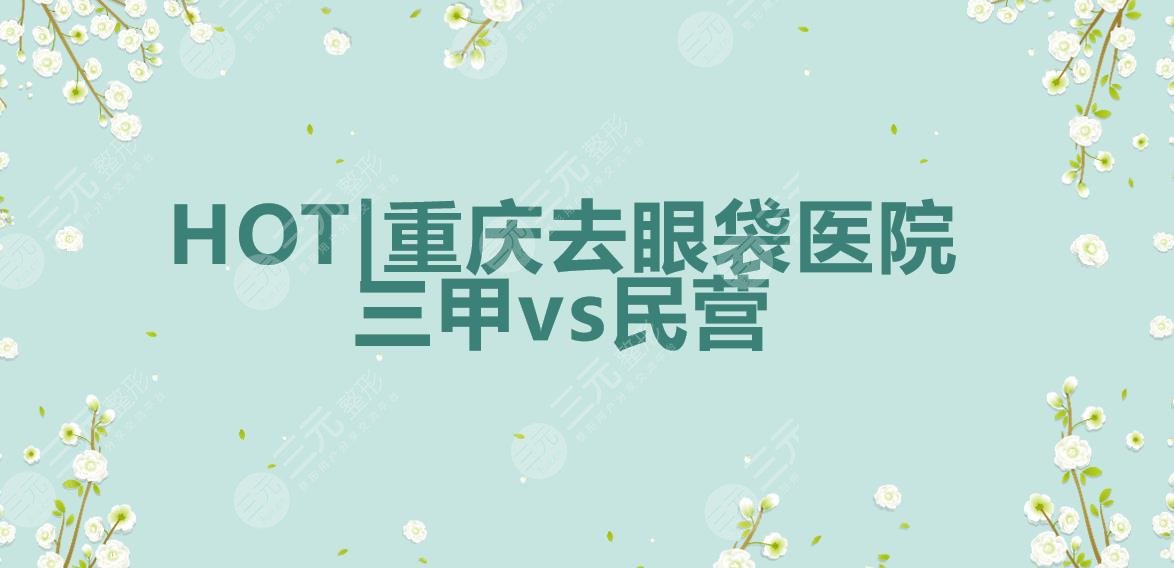 HOT|重庆去眼袋哪家医院好?三甲vs民营|西南医院&重医一院&联合丽格~