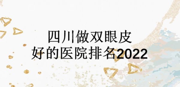 四川做双眼皮好的医院排名2025|米兰柏羽&娇点&华美等！附价格表