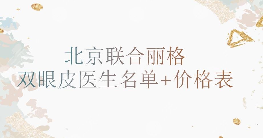 北京联合丽格双眼皮医生名单+价格表2024发布!吴焱秋、杨大平等哪个好?