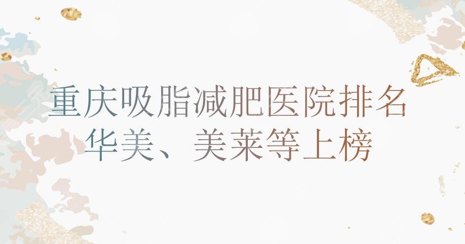 重庆吸脂减肥哪家好?医院排名|华美、美莱、军科等上榜!附费用参考~