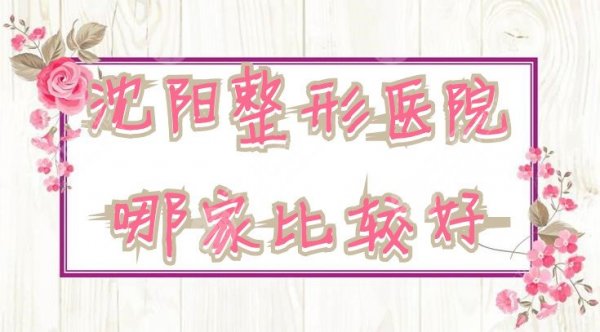 沈阳整形医院哪家比较好？排名榜公布：曙光、杏林、和平元辰等上榜