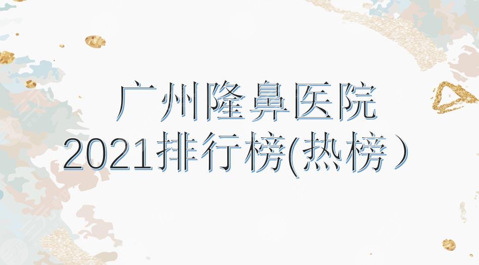 2024广州隆鼻医院排行榜|南方、珠江、中山一院等上榜!技术哪家强